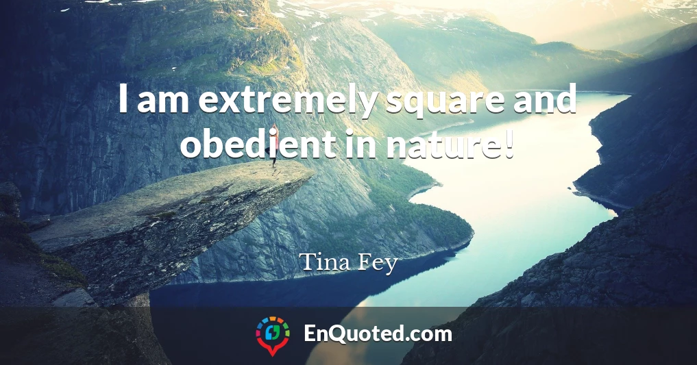 I am extremely square and obedient in nature!