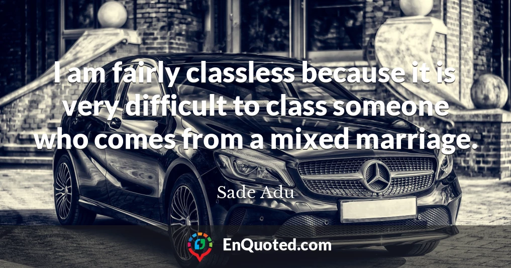 I am fairly classless because it is very difficult to class someone who comes from a mixed marriage.