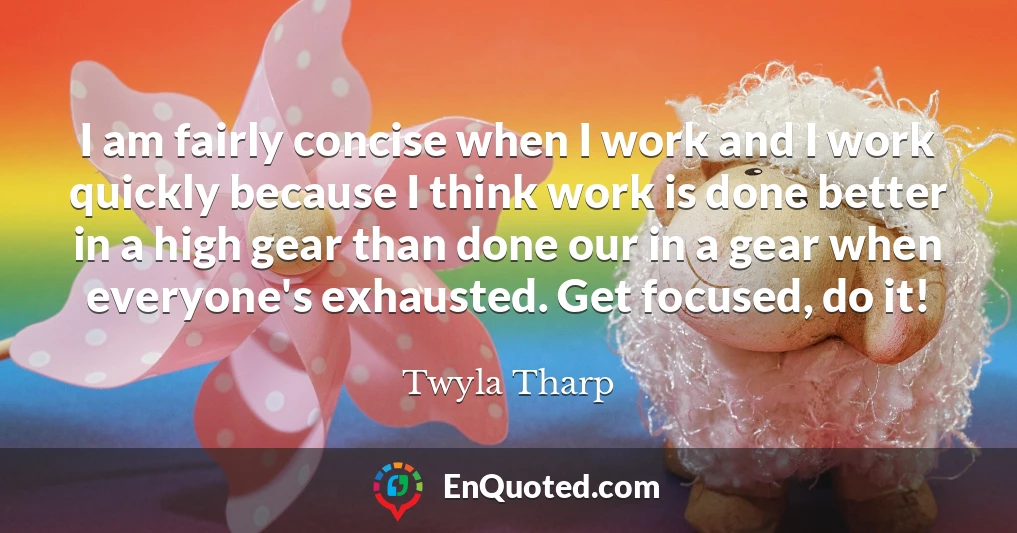 I am fairly concise when I work and I work quickly because I think work is done better in a high gear than done our in a gear when everyone's exhausted. Get focused, do it!