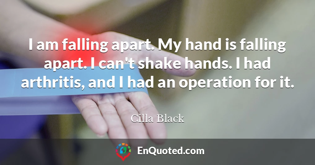 I am falling apart. My hand is falling apart. I can't shake hands. I had arthritis, and I had an operation for it.