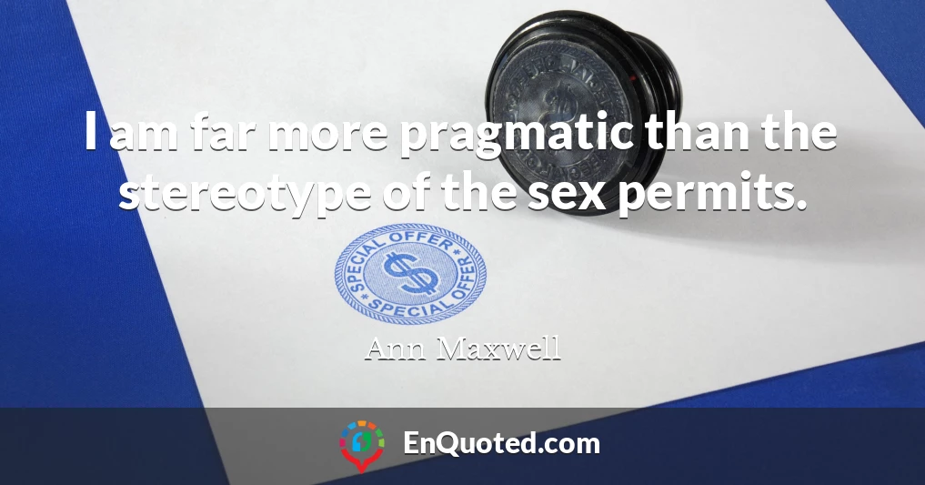 I am far more pragmatic than the stereotype of the sex permits.