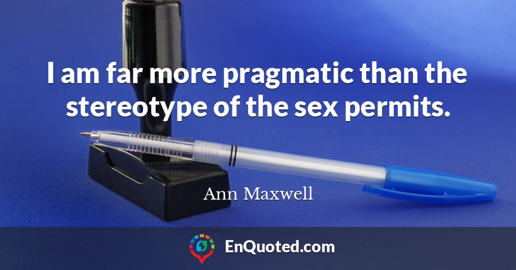 I am far more pragmatic than the stereotype of the sex permits.