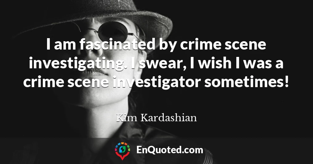 I am fascinated by crime scene investigating. I swear, I wish I was a crime scene investigator sometimes!