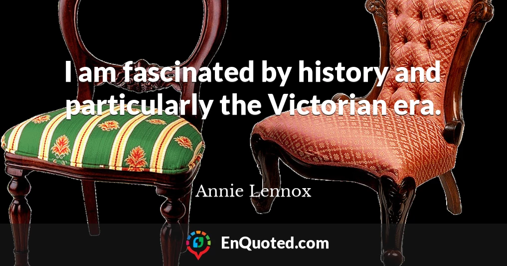 I am fascinated by history and particularly the Victorian era.