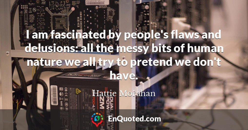 I am fascinated by people's flaws and delusions: all the messy bits of human nature we all try to pretend we don't have.