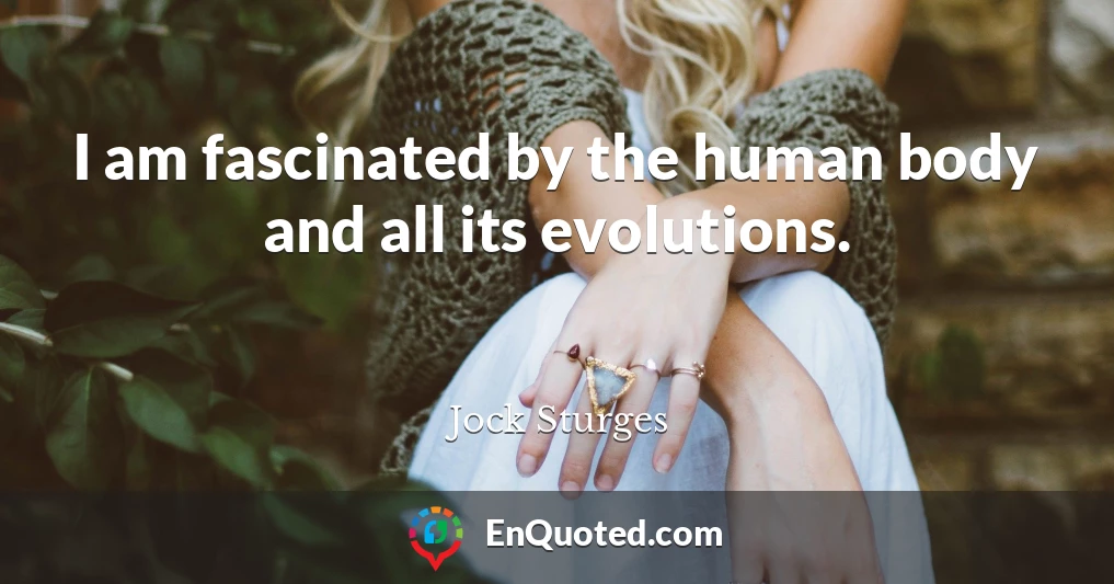 I am fascinated by the human body and all its evolutions.
