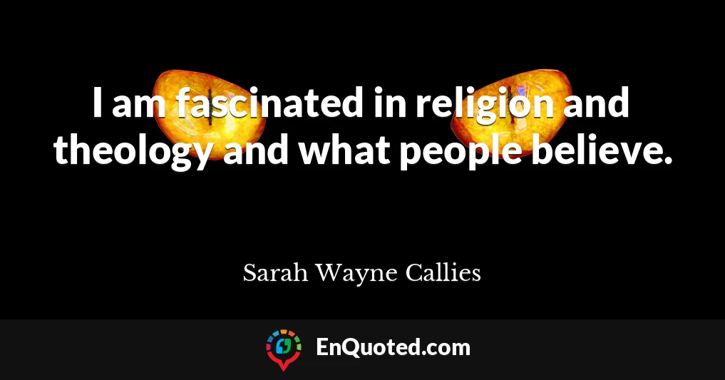 I am fascinated in religion and theology and what people believe.