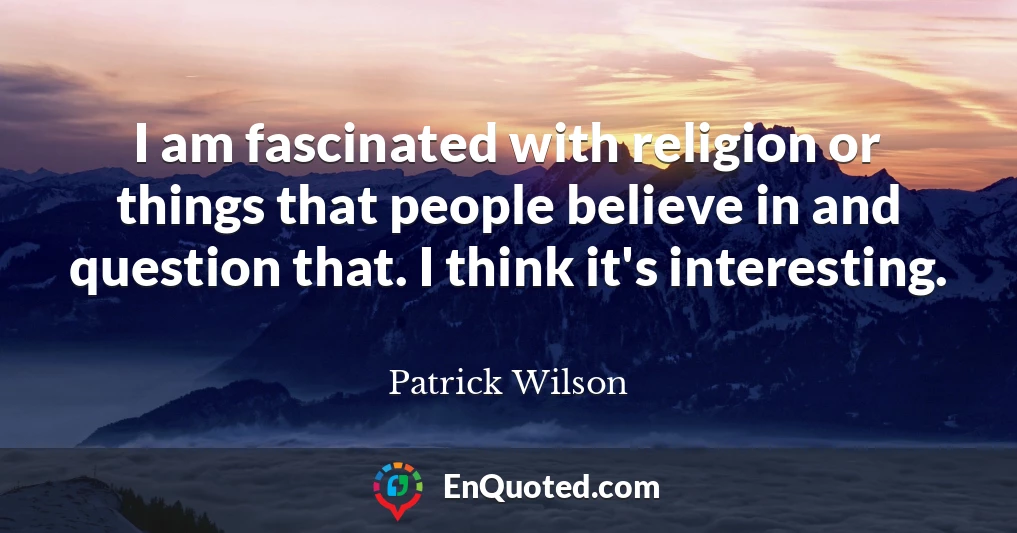 I am fascinated with religion or things that people believe in and question that. I think it's interesting.