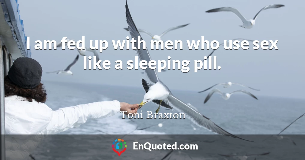 I am fed up with men who use sex like a sleeping pill.