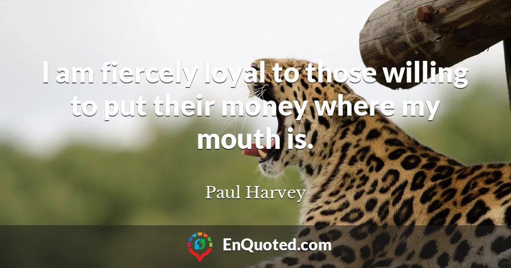 I am fiercely loyal to those willing to put their money where my mouth is.