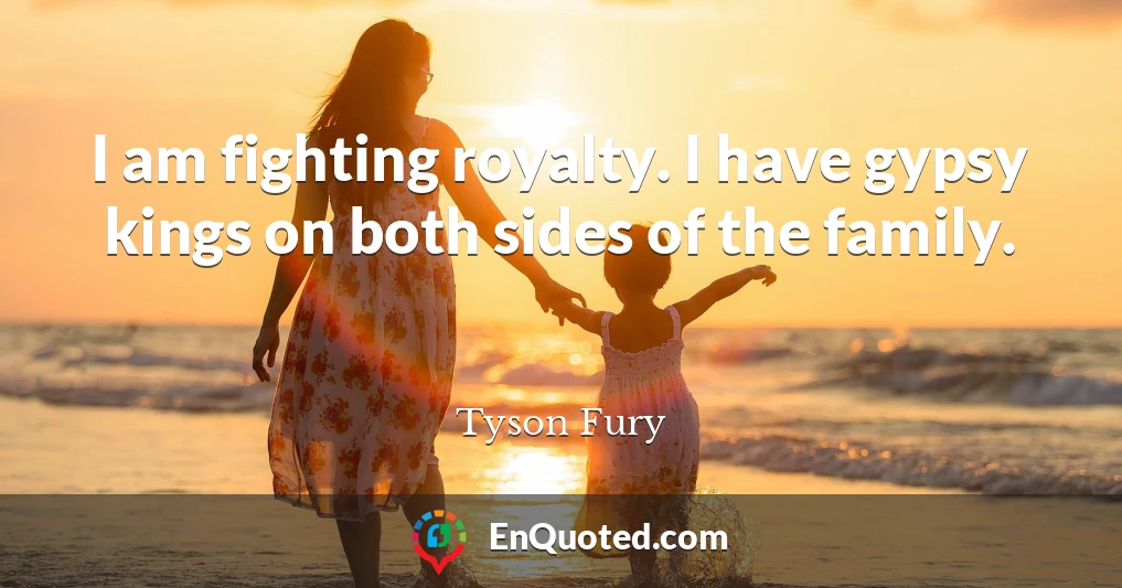 I am fighting royalty. I have gypsy kings on both sides of the family.