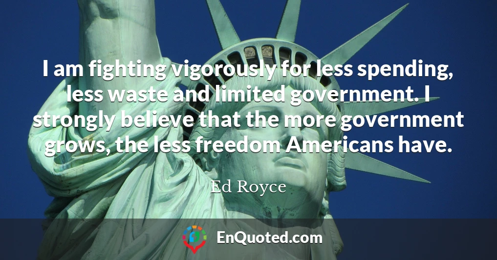 I am fighting vigorously for less spending, less waste and limited government. I strongly believe that the more government grows, the less freedom Americans have.