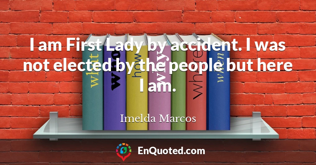 I am First Lady by accident. I was not elected by the people but here I am.