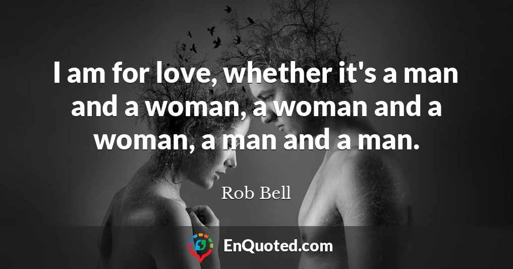 I am for love, whether it's a man and a woman, a woman and a woman, a man and a man.