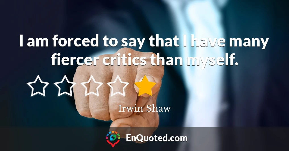 I am forced to say that I have many fiercer critics than myself.