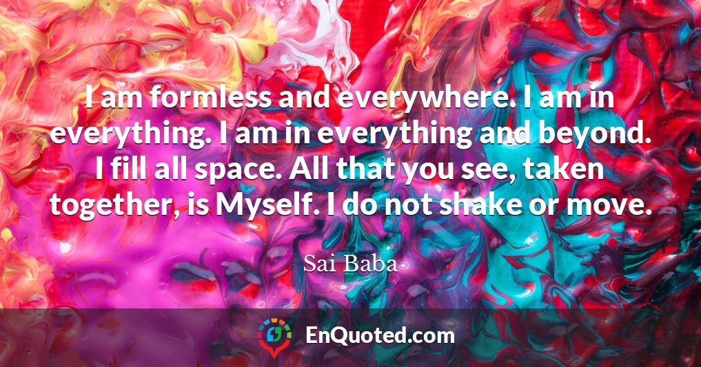 I am formless and everywhere. I am in everything. I am in everything and beyond. I fill all space. All that you see, taken together, is Myself. I do not shake or move.