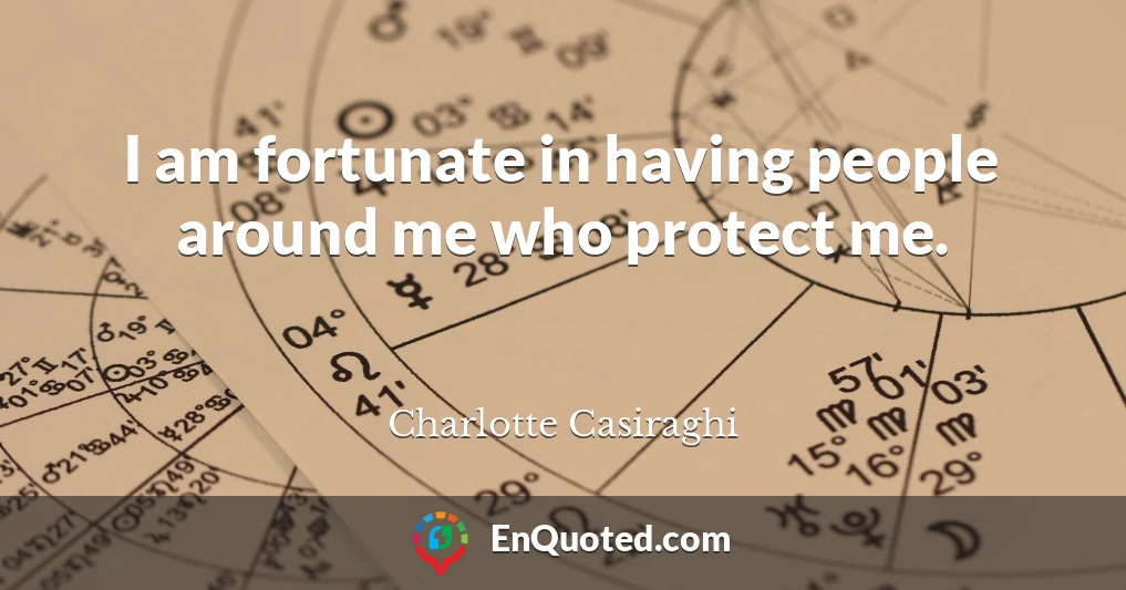 I am fortunate in having people around me who protect me.