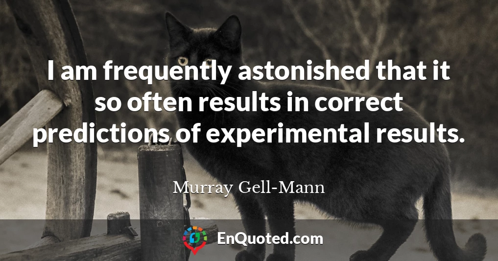 I am frequently astonished that it so often results in correct predictions of experimental results.