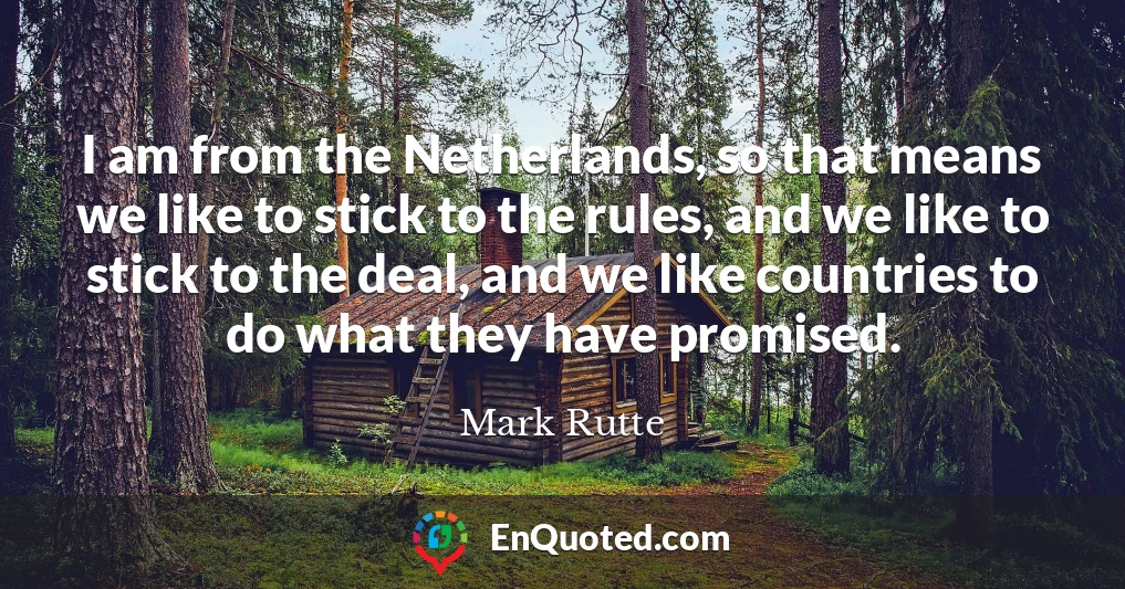 I am from the Netherlands, so that means we like to stick to the rules, and we like to stick to the deal, and we like countries to do what they have promised.