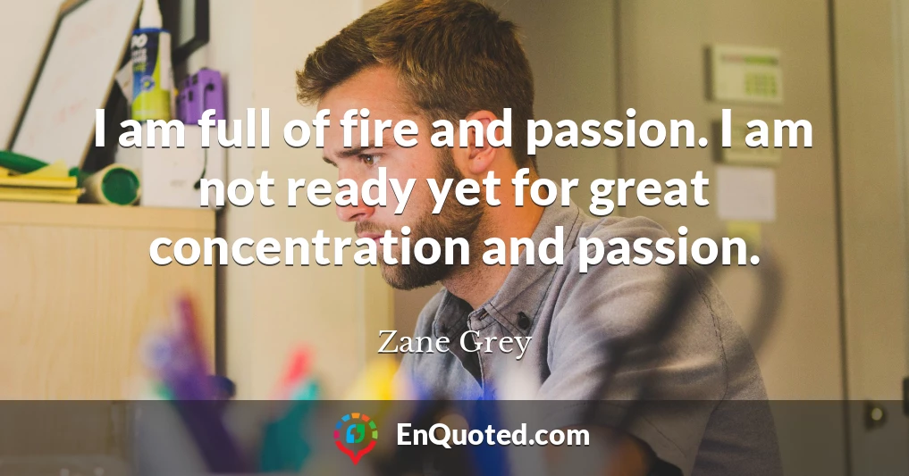 I am full of fire and passion. I am not ready yet for great concentration and passion.