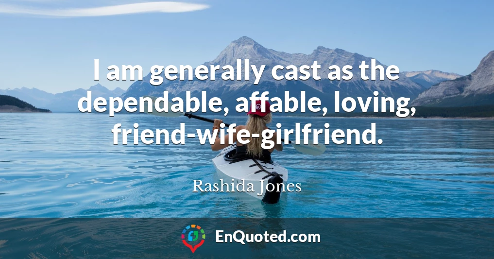 I am generally cast as the dependable, affable, loving, friend-wife-girlfriend.
