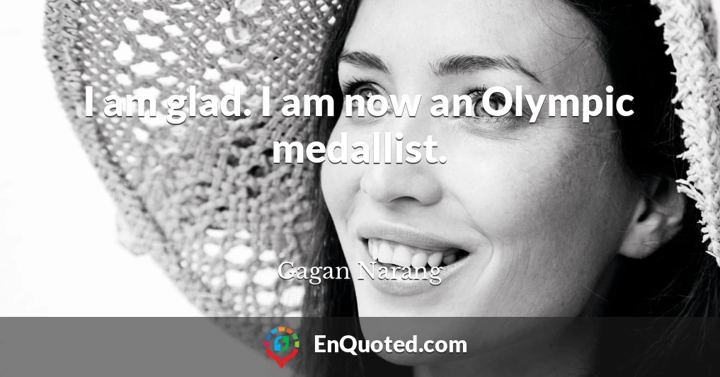 I am glad. I am now an Olympic medallist.