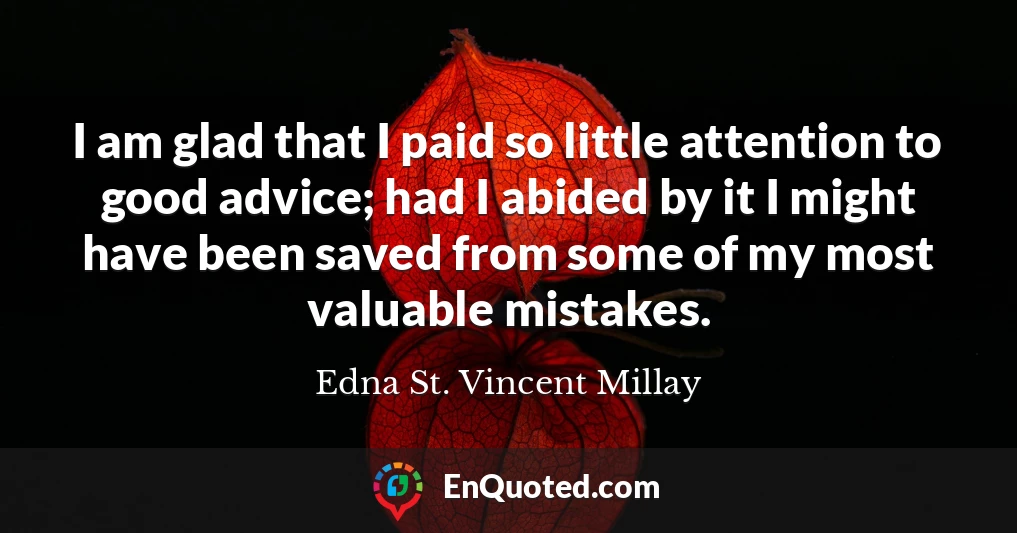 I am glad that I paid so little attention to good advice; had I abided by it I might have been saved from some of my most valuable mistakes.