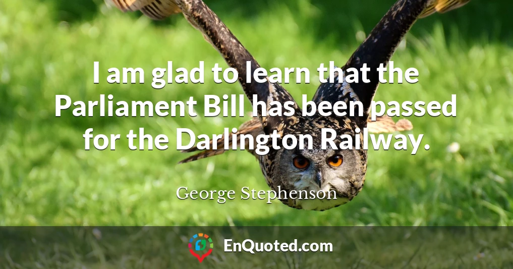 I am glad to learn that the Parliament Bill has been passed for the Darlington Railway.