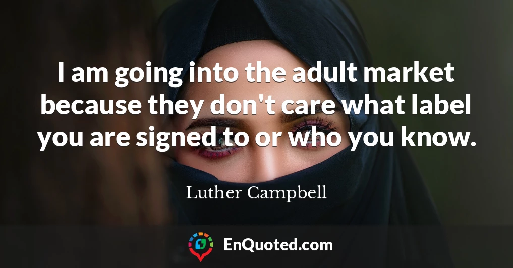I am going into the adult market because they don't care what label you are signed to or who you know.