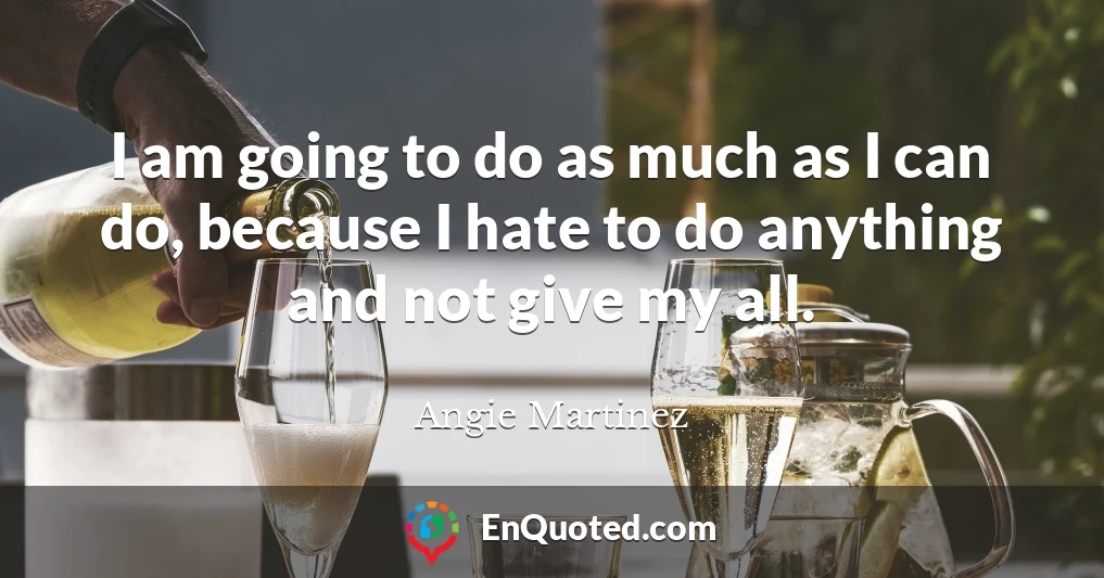 I am going to do as much as I can do, because I hate to do anything and not give my all.