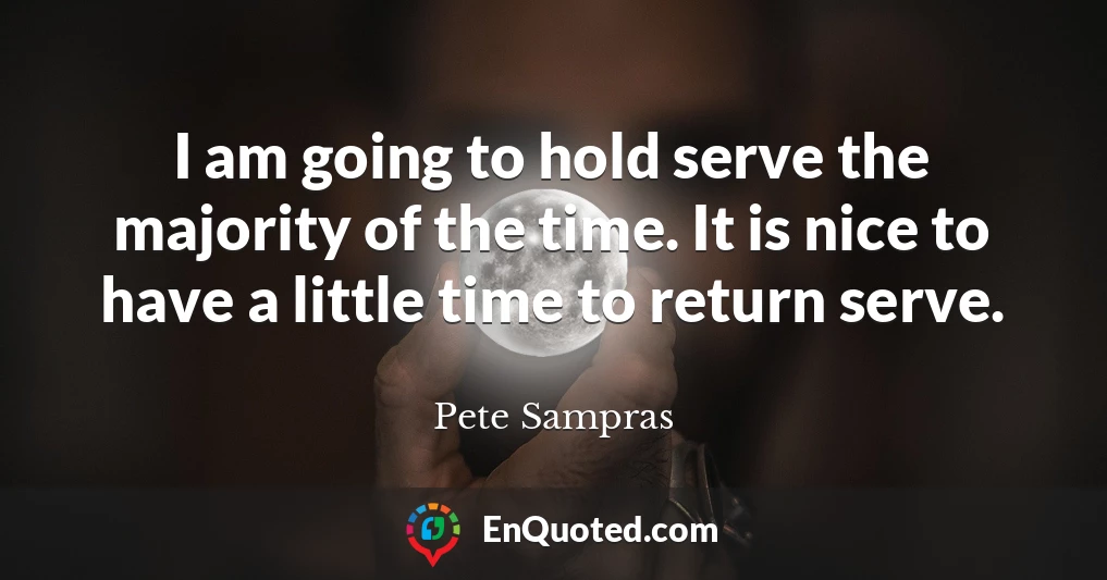 I am going to hold serve the majority of the time. It is nice to have a little time to return serve.