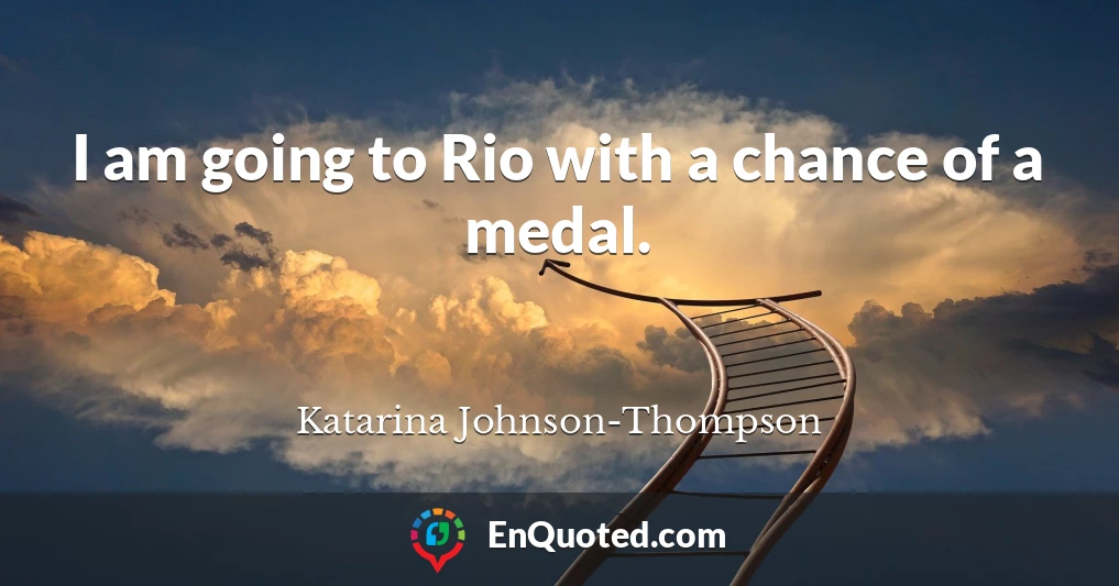 I am going to Rio with a chance of a medal.