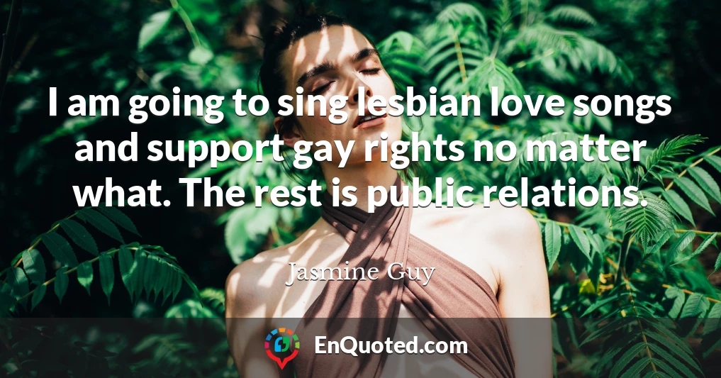 I am going to sing lesbian love songs and support gay rights no matter what. The rest is public relations.