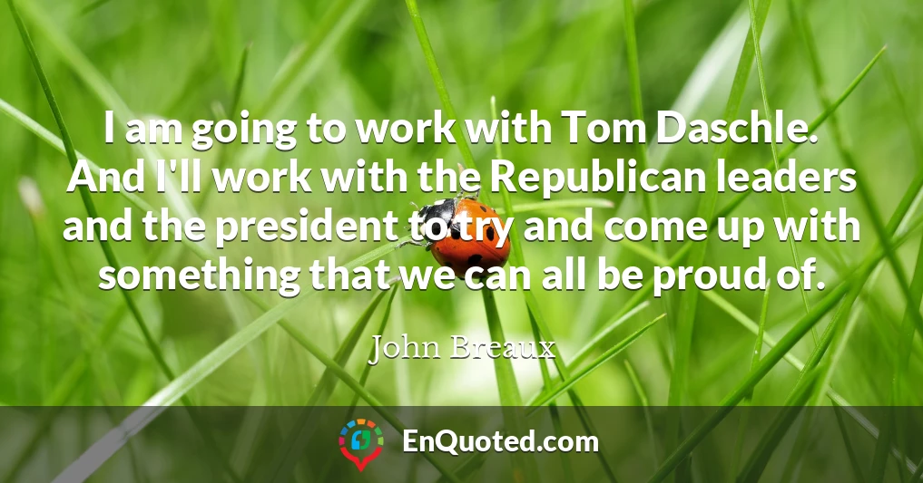 I am going to work with Tom Daschle. And I'll work with the Republican leaders and the president to try and come up with something that we can all be proud of.