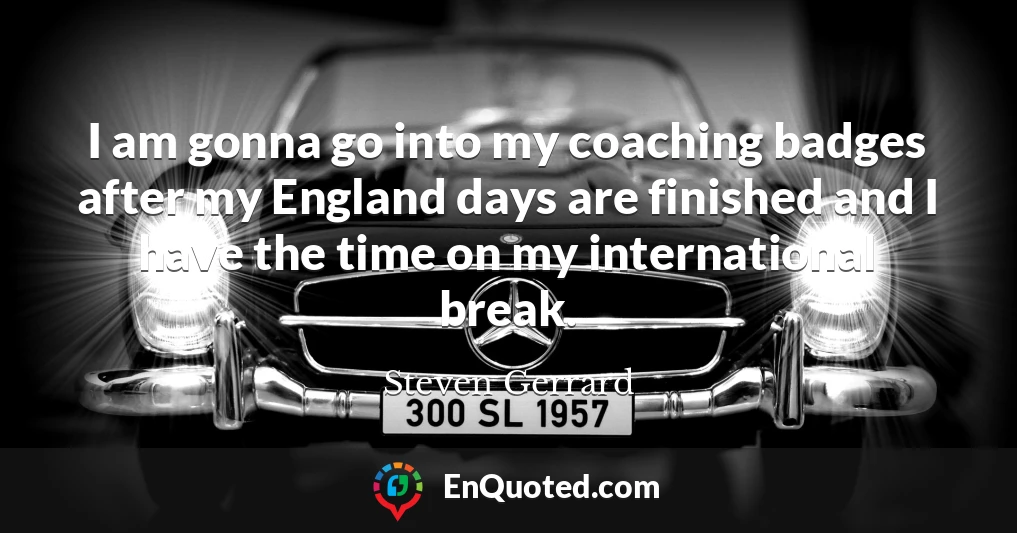 I am gonna go into my coaching badges after my England days are finished and I have the time on my international break.