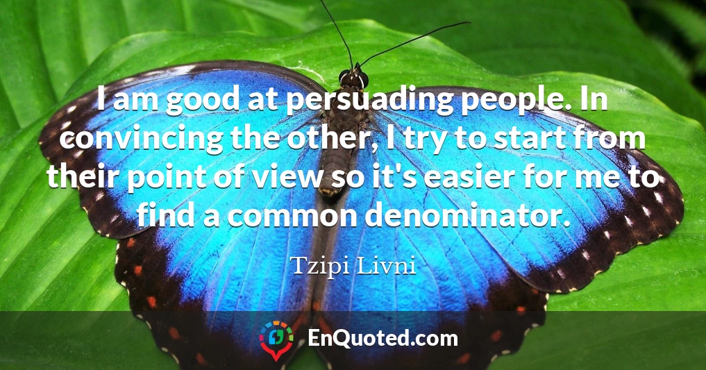 I am good at persuading people. In convincing the other, I try to start from their point of view so it's easier for me to find a common denominator.