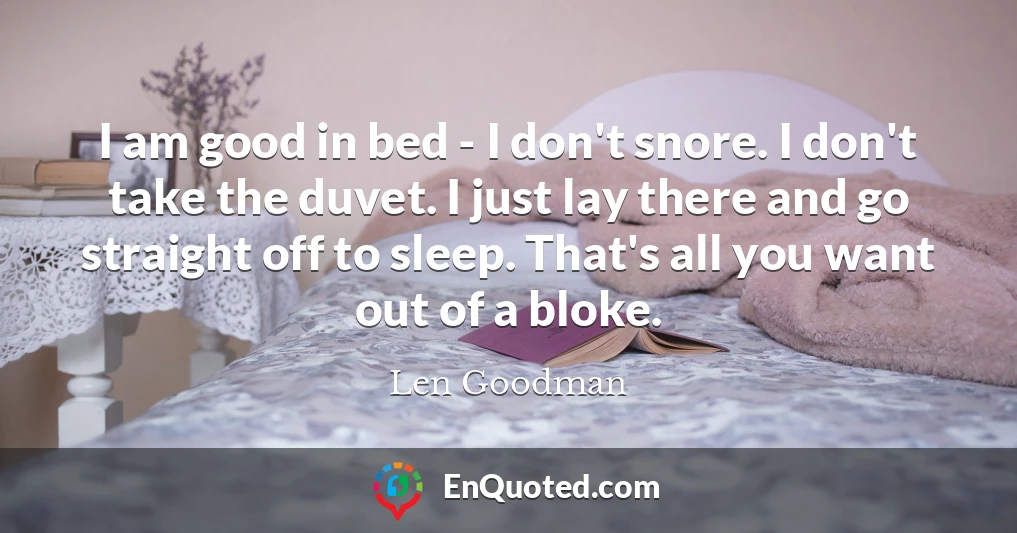 I am good in bed - I don't snore. I don't take the duvet. I just lay there and go straight off to sleep. That's all you want out of a bloke.