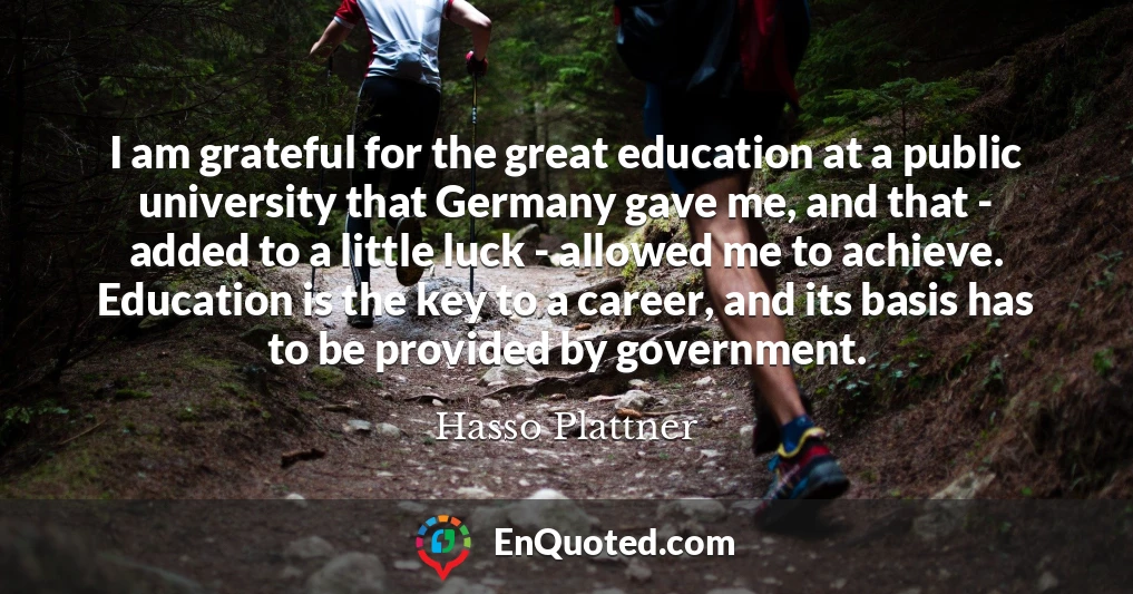 I am grateful for the great education at a public university that Germany gave me, and that - added to a little luck - allowed me to achieve. Education is the key to a career, and its basis has to be provided by government.