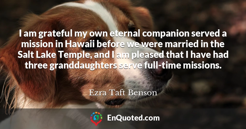 I am grateful my own eternal companion served a mission in Hawaii before we were married in the Salt Lake Temple, and I am pleased that I have had three granddaughters serve full-time missions.