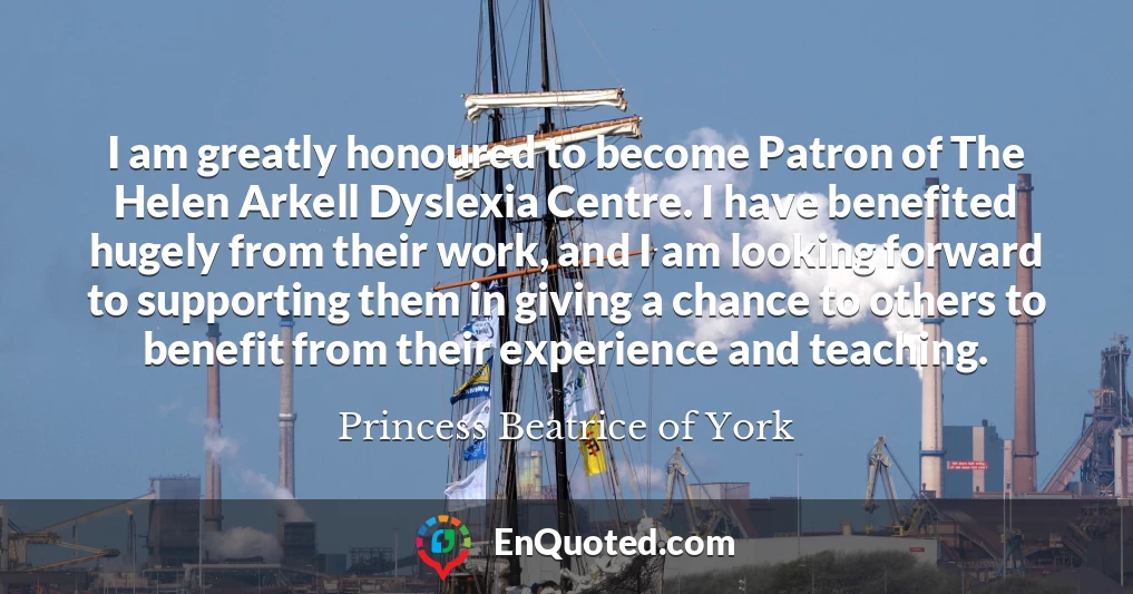 I am greatly honoured to become Patron of The Helen Arkell Dyslexia Centre. I have benefited hugely from their work, and I am looking forward to supporting them in giving a chance to others to benefit from their experience and teaching.