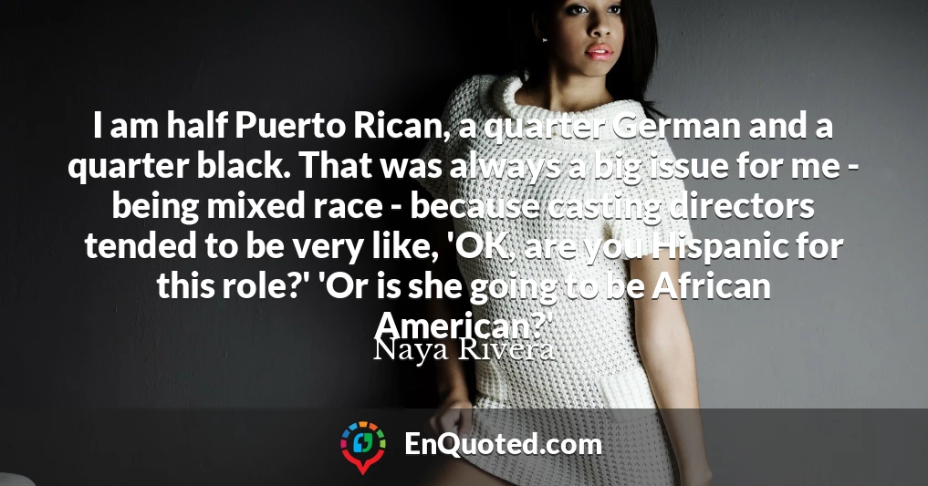 I am half Puerto Rican, a quarter German and a quarter black. That was always a big issue for me - being mixed race - because casting directors tended to be very like, 'OK, are you Hispanic for this role?' 'Or is she going to be African American?'