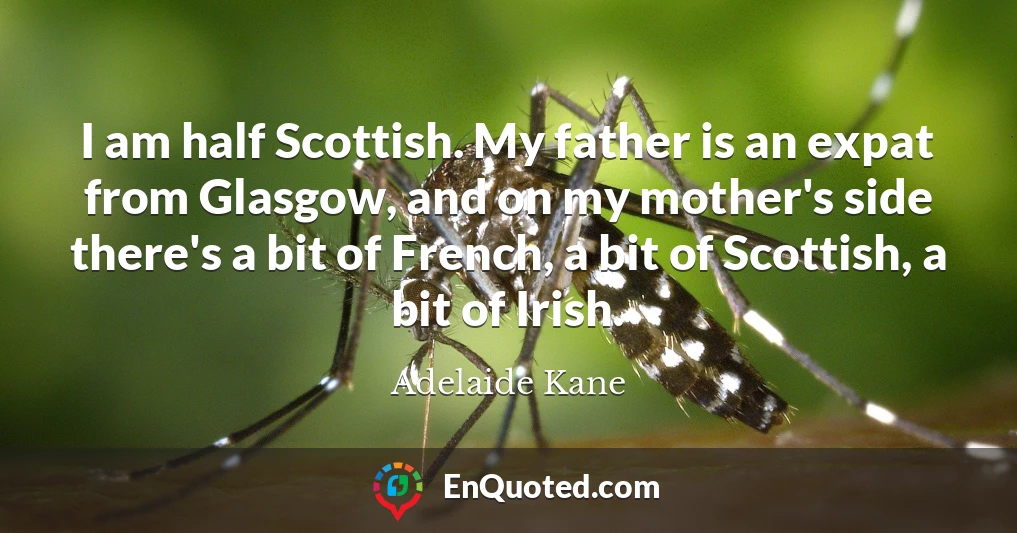 I am half Scottish. My father is an expat from Glasgow, and on my mother's side there's a bit of French, a bit of Scottish, a bit of Irish.