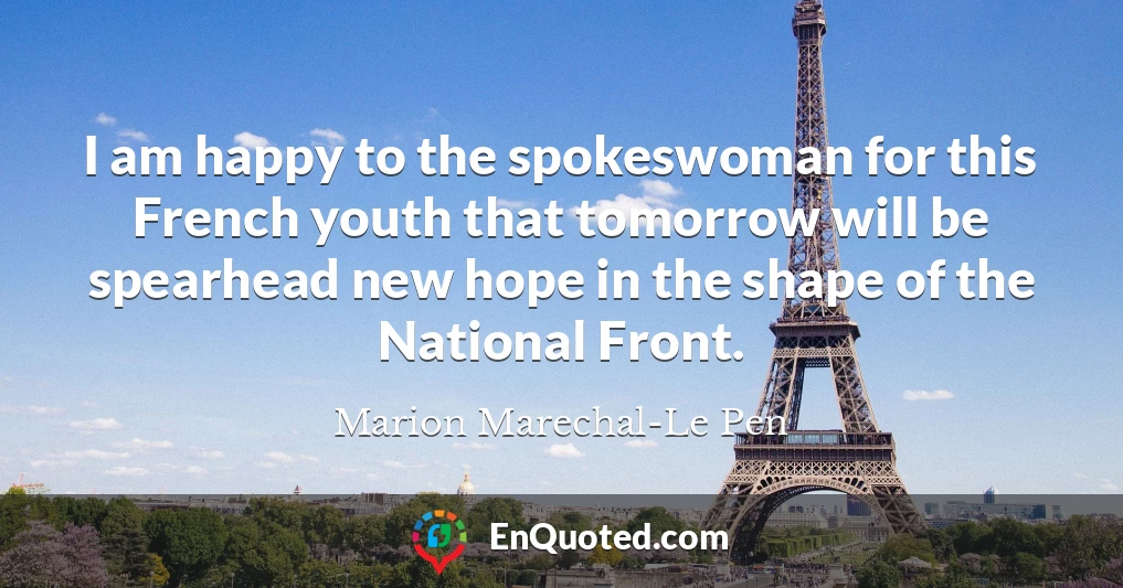 I am happy to the spokeswoman for this French youth that tomorrow will be spearhead new hope in the shape of the National Front.