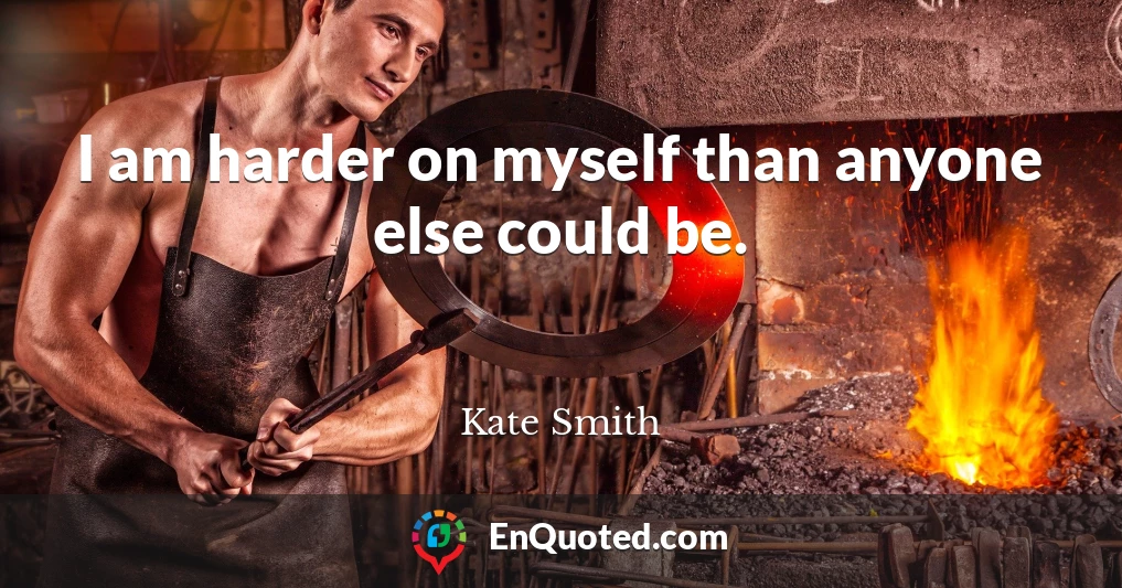 I am harder on myself than anyone else could be.