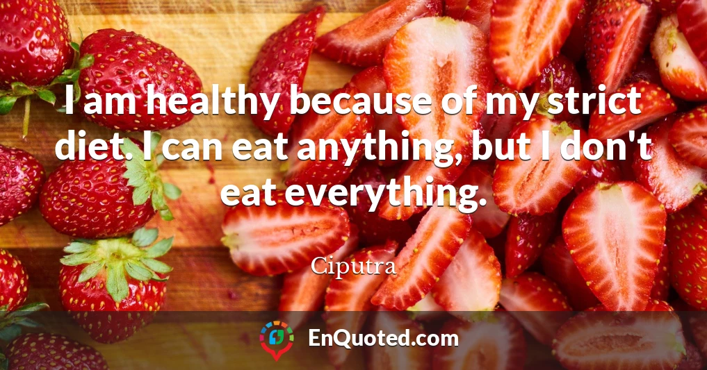 I am healthy because of my strict diet. I can eat anything, but I don't eat everything.