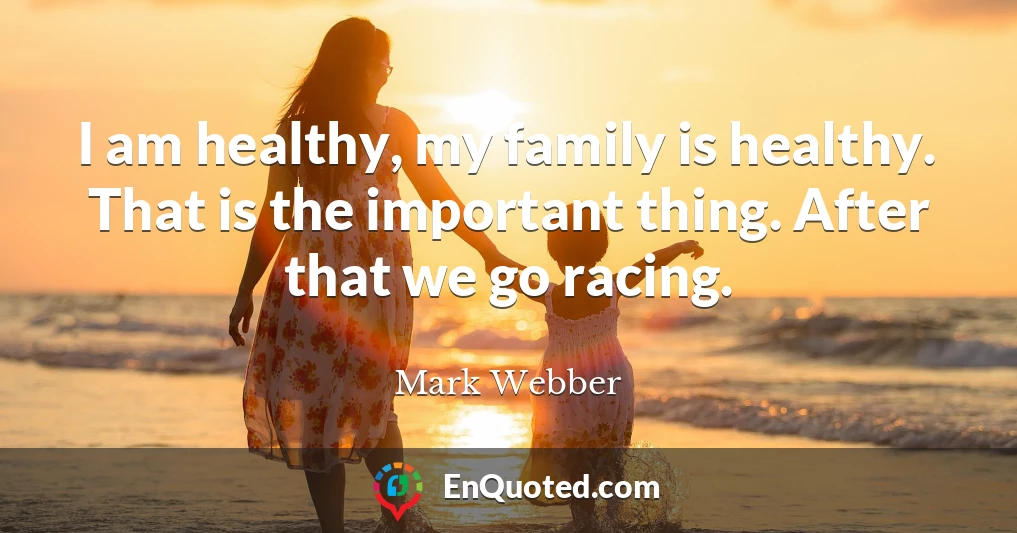 I am healthy, my family is healthy. That is the important thing. After that we go racing.