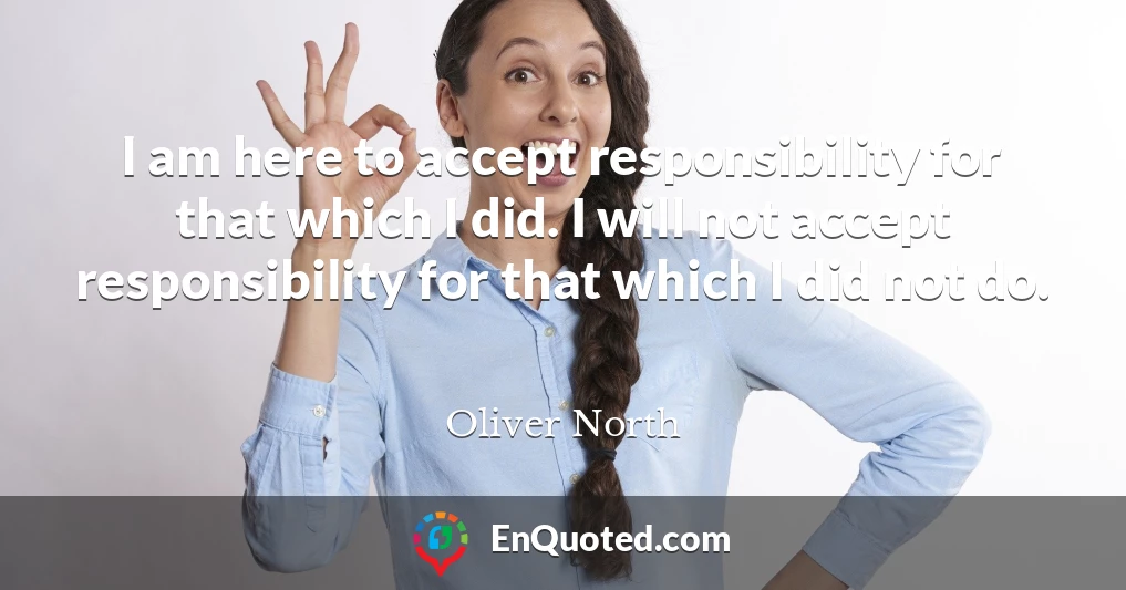 I am here to accept responsibility for that which I did. I will not accept responsibility for that which I did not do.