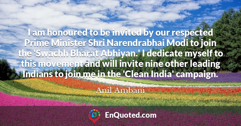 I am honoured to be invited by our respected Prime Minister Shri Narendrabhai Modi to join the 'Swachh Bharat Abhiyan.' I dedicate myself to this movement and will invite nine other leading Indians to join me in the 'Clean India' campaign.