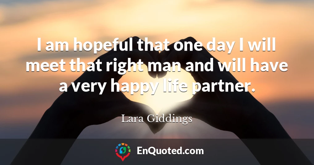 I am hopeful that one day I will meet that right man and will have a very happy life partner.