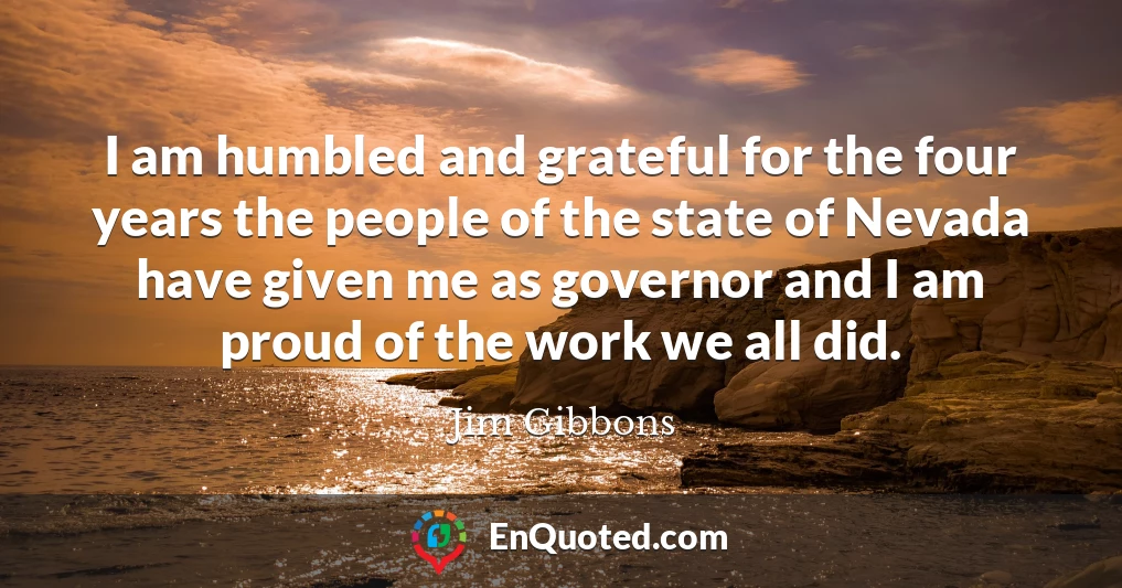 I am humbled and grateful for the four years the people of the state of Nevada have given me as governor and I am proud of the work we all did.